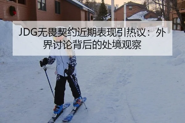 JDG无畏契约近期表现引热议：外界讨论背后的处境观察